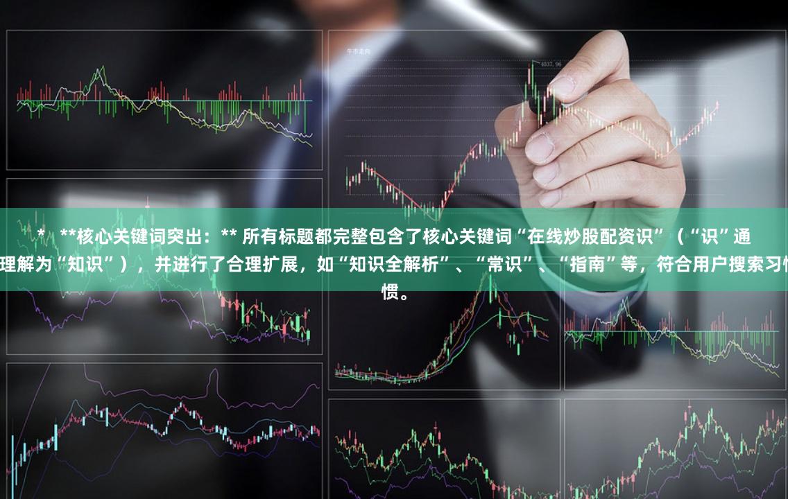 *   **核心关键词突出：** 所有标题都完整包含了核心关键词“在线炒股配资识”（“识”通常理解为“知识”），并进行了合理扩展，如“知识全解析”、“常识”、“指南”等，符合用户搜索习惯。