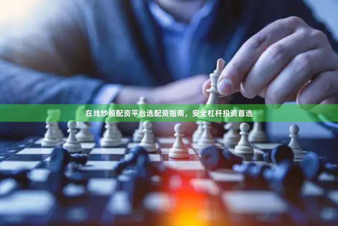 在线炒股配资平台选配资指南，安全杠杆投资首选