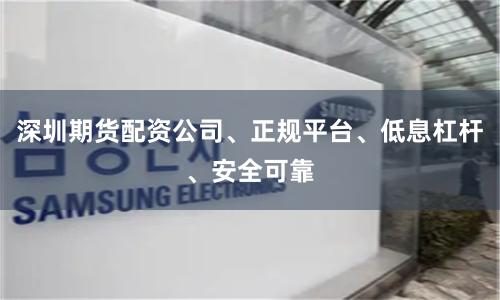 深圳期货配资公司、正规平台、低息杠杆、安全可靠