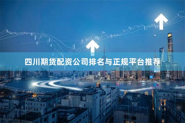 四川期货配资公司排名与正规平台推荐
