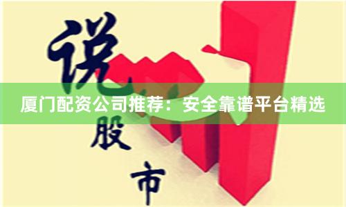 厦门配资公司推荐：安全靠谱平台精选