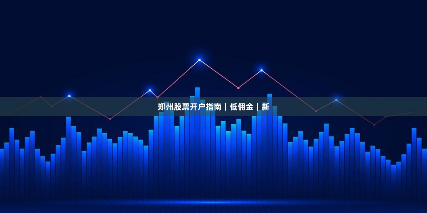 郑州股票开户指南｜低佣金｜新