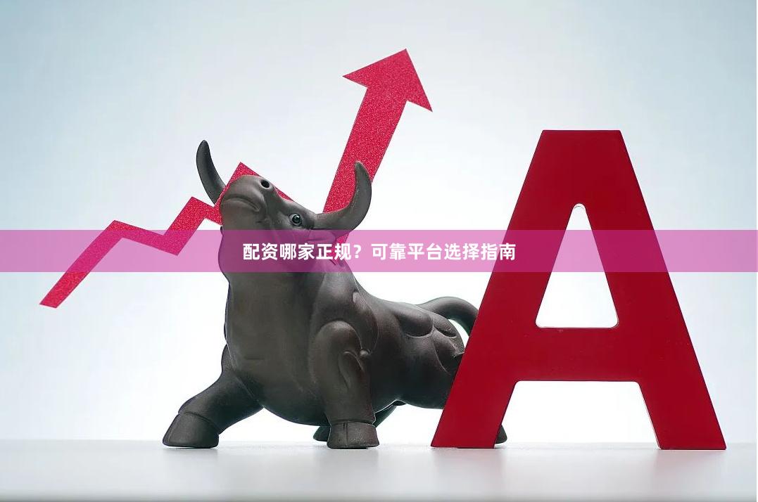 配资哪家正规？可靠平台选择指南