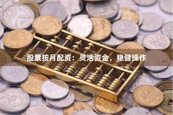 股票按月配资：灵活资金，稳健操作