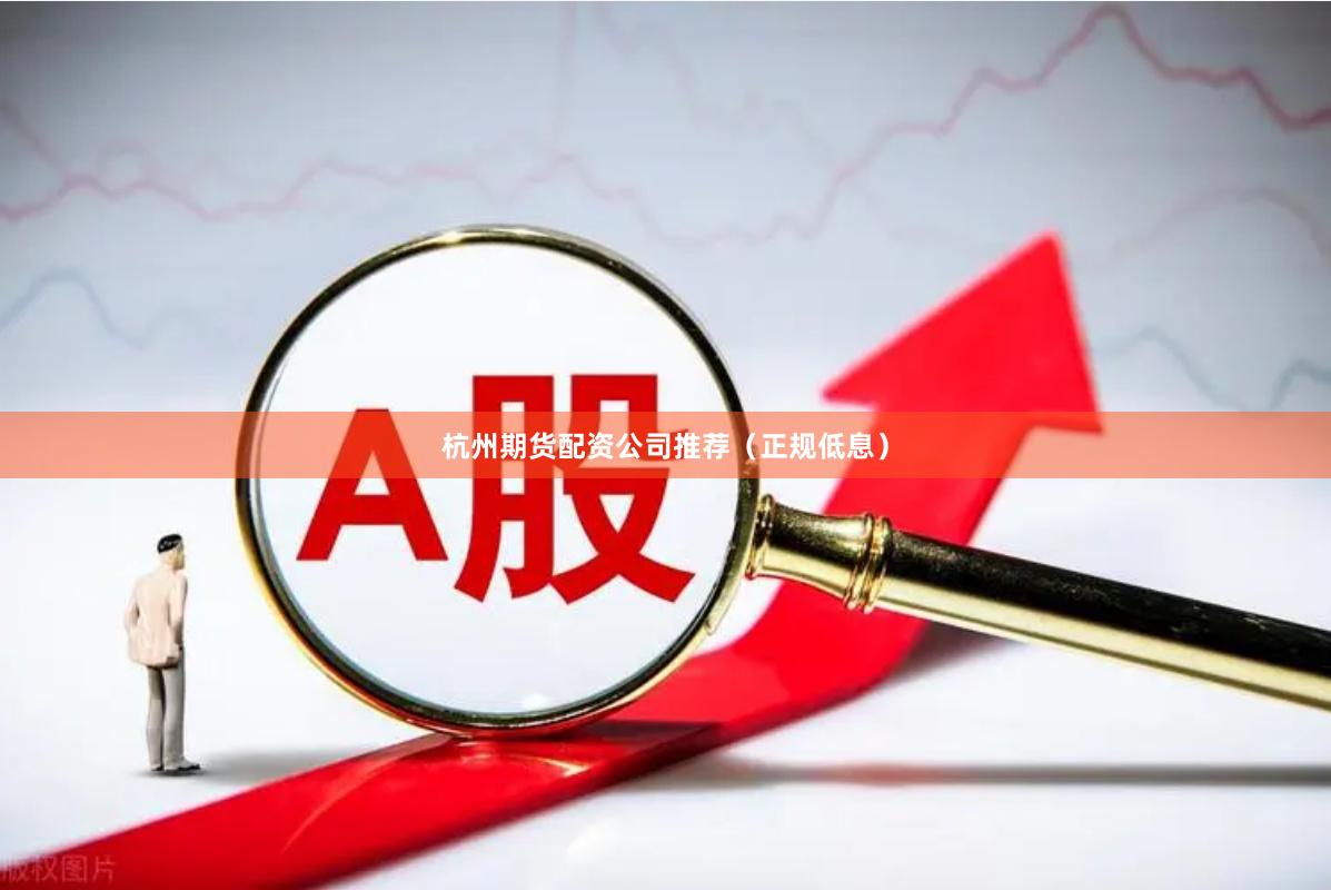 杭州期货配资公司推荐（正规低息）
