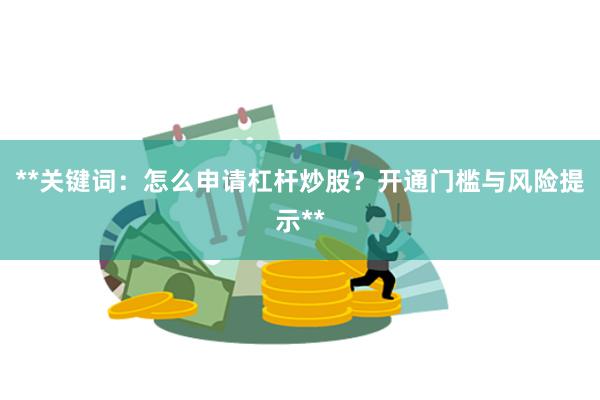 **关键词：怎么申请杠杆炒股？开通门槛与风险提示**