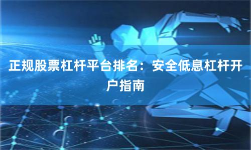 正规股票杠杆平台排名：安全低息杠杆开户指南