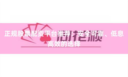 正规股票配资平台推荐：安全可靠、低息高效的选择