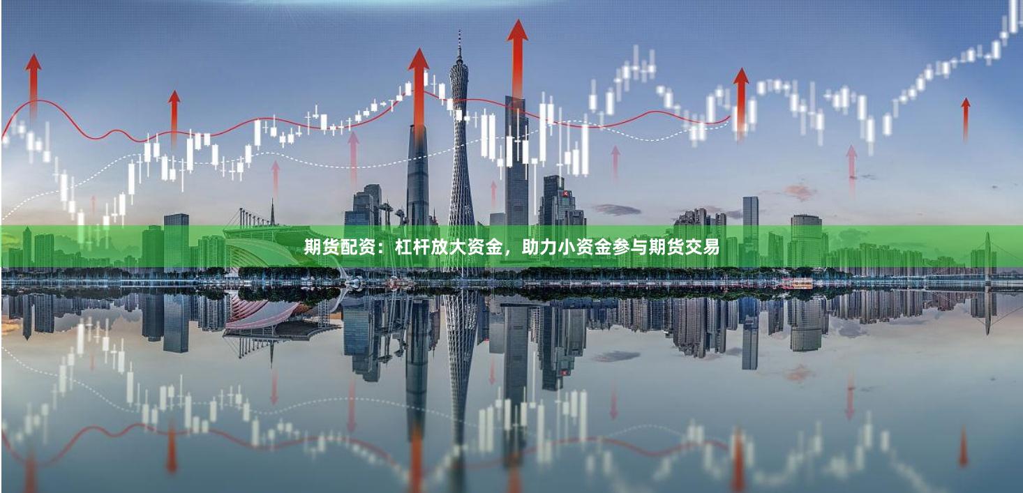 期货配资：杠杆放大资金，助力小资金参与期货交易