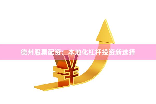德州股票配资：本地化杠杆投资新选择