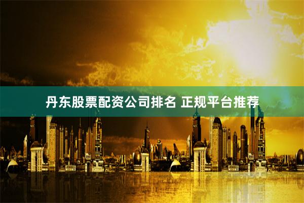 丹东股票配资公司排名 正规平台推荐