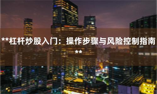 **杠杆炒股入门：操作步骤与风险控制指南**