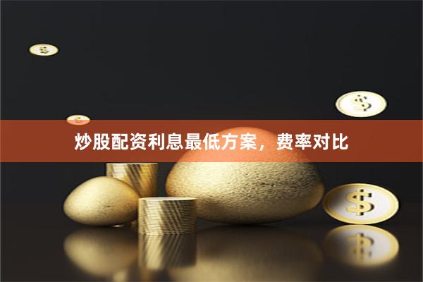 炒股配资利息最低方案，费率对比