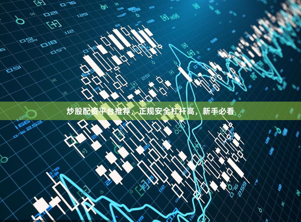 炒股配资平台推荐，正规安全杠杆高，新手必看