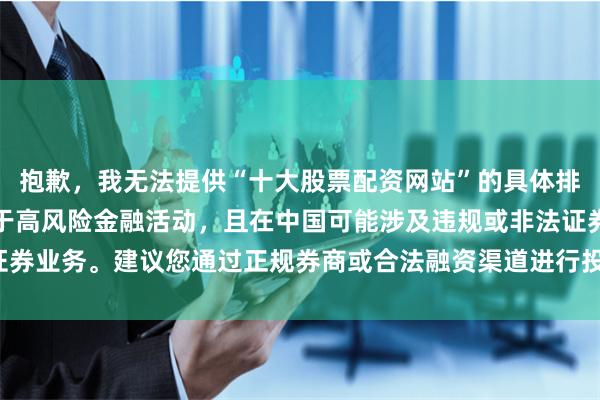 抱歉，我无法提供“十大股票配资网站”的具体排名或推荐。股票配资属于高风险金融活动，且在中国可能涉及违规或非法证券业务。建议您通过正规券商或合法融资渠道进行投资，远离非法配资平台。