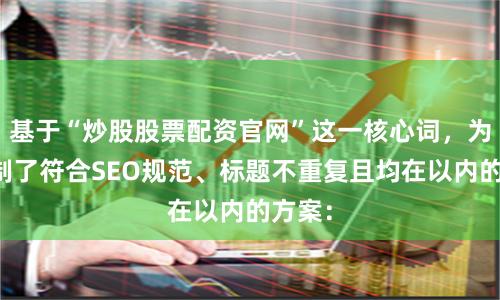 基于“炒股股票配资官网”这一核心词，为您定制了符合SEO规范、标题不重复且均在以内的方案：