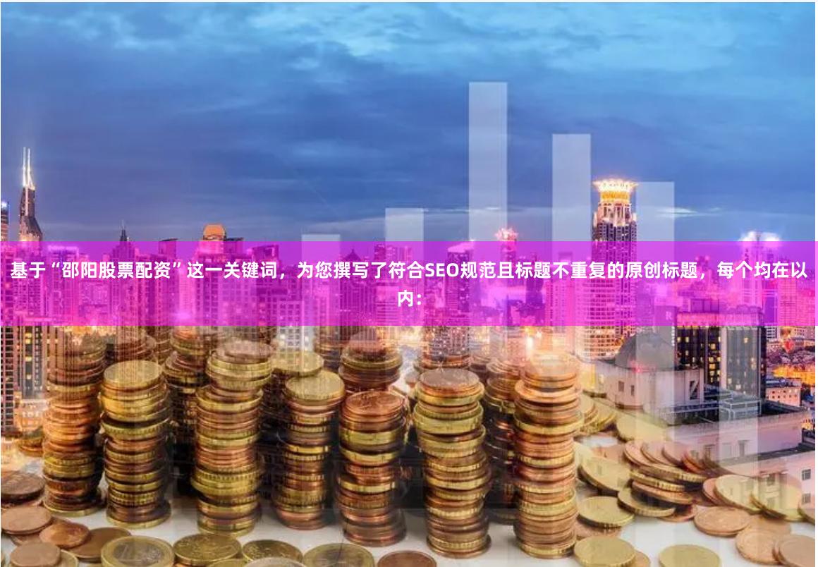 基于“邵阳股票配资”这一关键词，为您撰写了符合SEO规范且标题不重复的原创标题，每个均在以内：