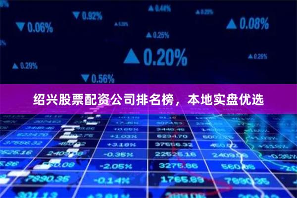 绍兴股票配资公司排名榜，本地实盘优选