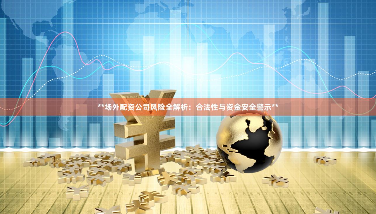 **场外配资公司风险全解析：合法性与资金安全警示**