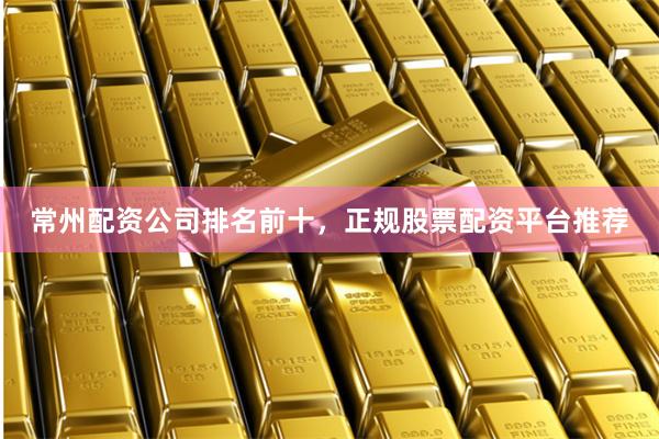 常州配资公司排名前十，正规股票配资平台推荐
