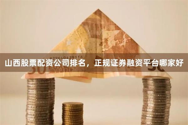 山西股票配资公司排名，正规证券融资平台哪家好