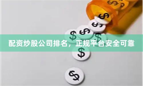 配资炒股公司排名，正规平台安全可靠